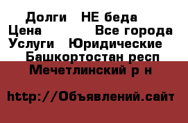 Долги - НЕ беда ! › Цена ­ 1 000 - Все города Услуги » Юридические   . Башкортостан респ.,Мечетлинский р-н